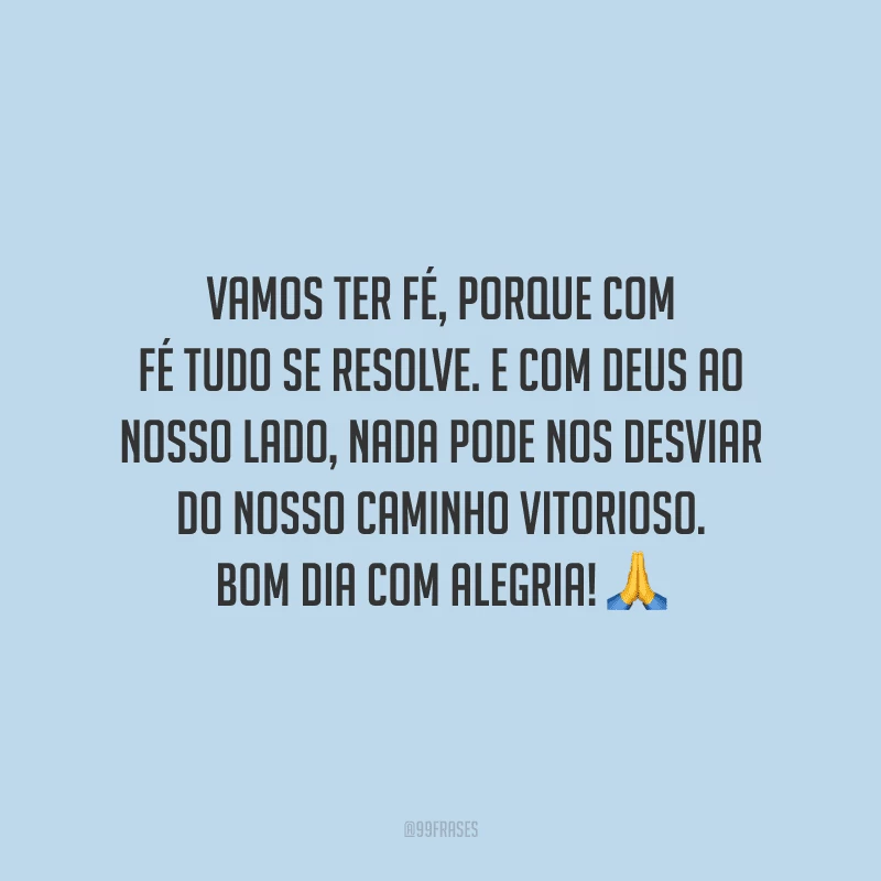 Vamos ter fé, porque com fé tudo se resolve. E com Deus ao nosso lado, nada pode nos desviar do nosso caminho vitorioso. Bom dia com alegria!