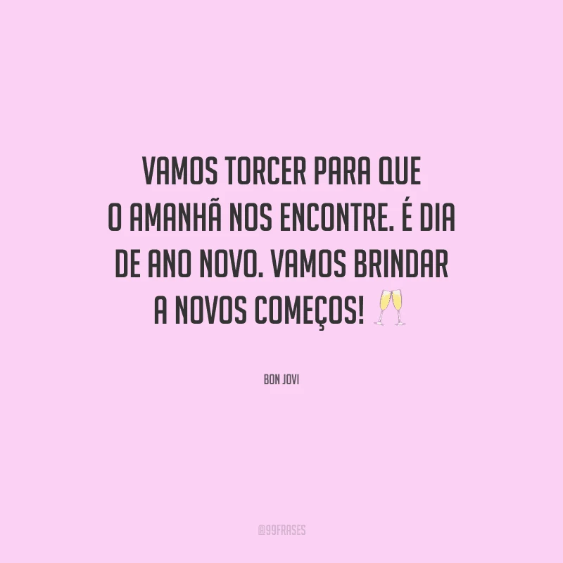 Vamos torcer para que o amanhã nos encontre. É dia de ano novo. Vamos brindar a novos começos!
