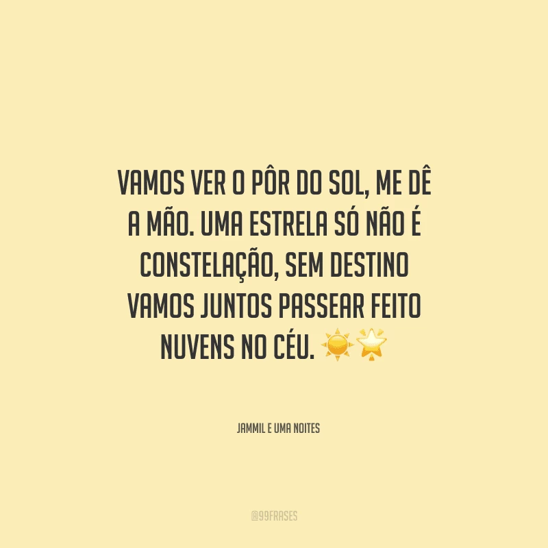 Vamos ver o pôr do sol, me dê a mão. Uma estrela só não é constelação, sem destino vamos juntos passear feito nuvens no céu.