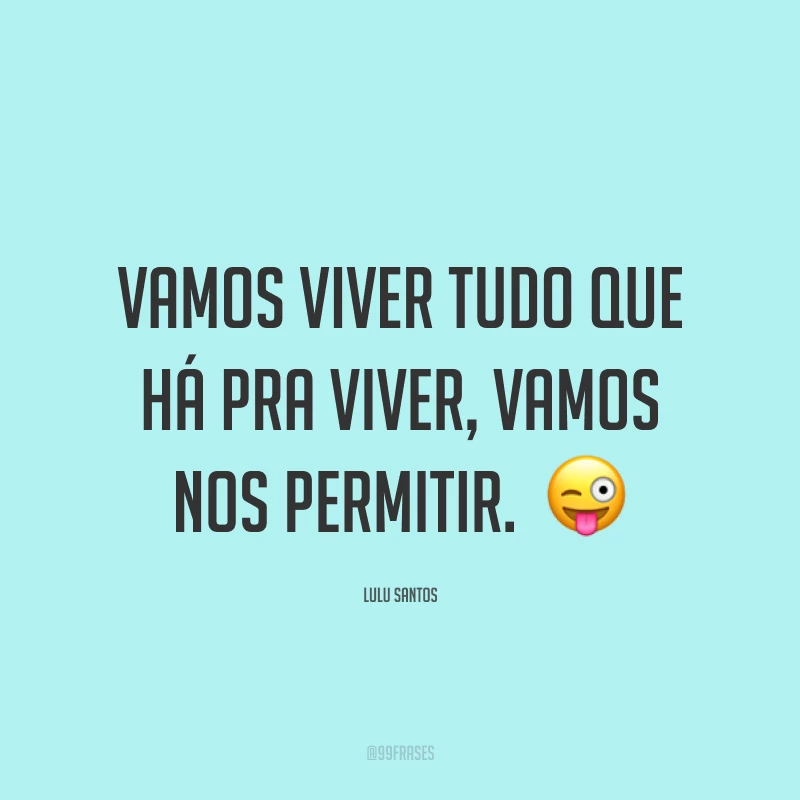 Vamos viver tudo que há pra viver, vamos nos permitir.  ?