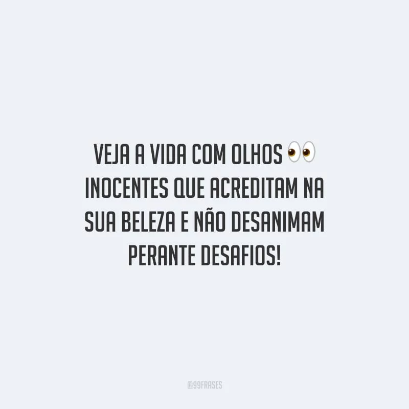 Veja a vida com olhos inocentes que acreditam na sua beleza e não desanimam perante desafios!
