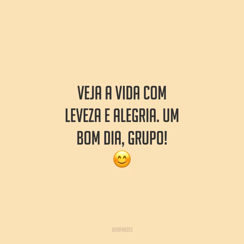 Veja a vida com leveza e alegria. Um bom dia, grupo!