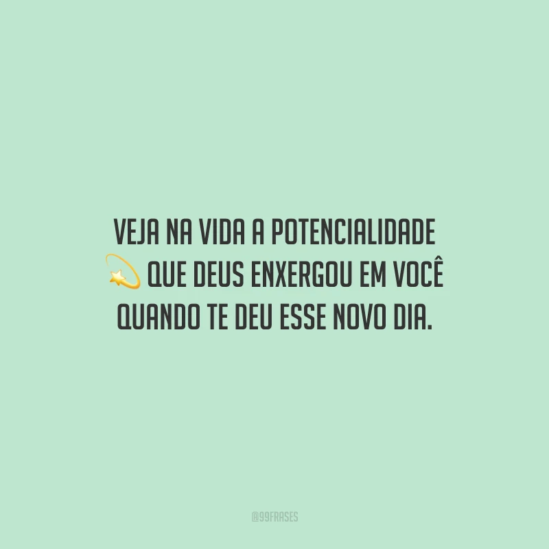 Veja na vida a potencialidade que Deus enxergou em você quando te deu esse novo dia.