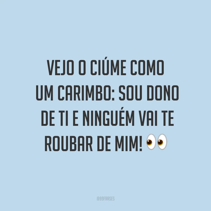 Vejo o ciúme como um carimbo: sou dono de ti e ninguém vai te roubar de mim! ?