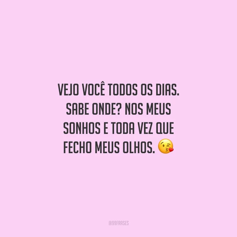 Vejo você todos os dias. Sabe onde? Nos meus sonhos e toda vez que fecho meus olhos.