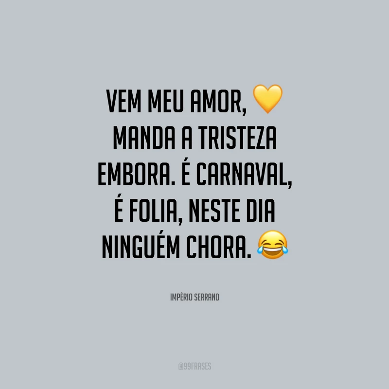Vem meu amor, manda a tristeza embora. É carnaval, é folia, neste dia ninguém chora.