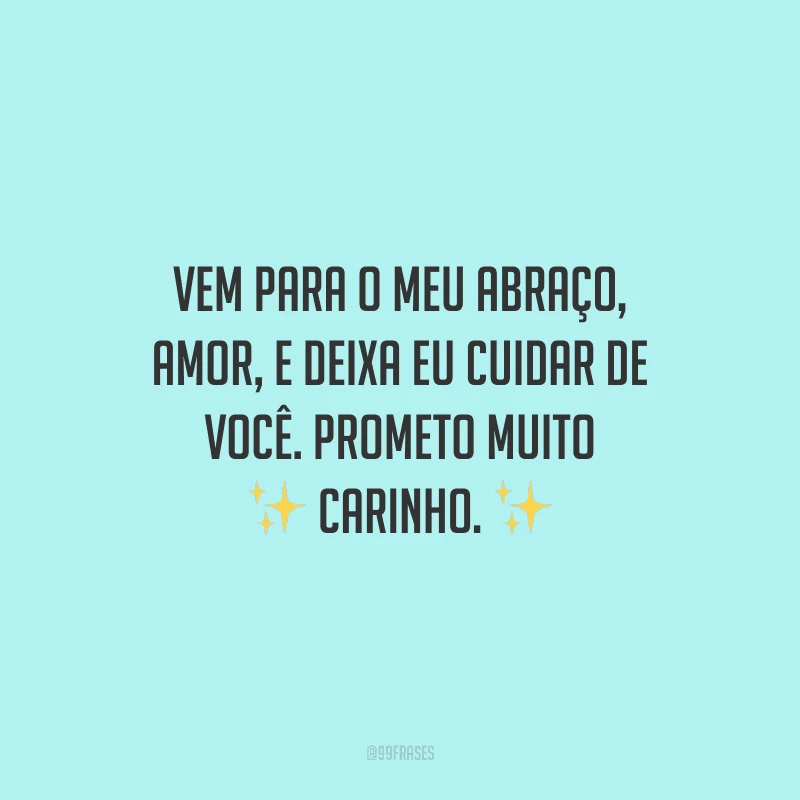 Vem para o meu abraço, amor, e deixa eu cuidar de você. Prometo muito carinho.
