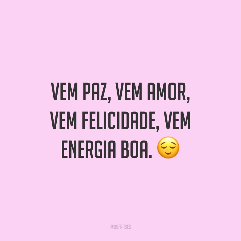Vem paz, vem amor, vem felicidade, vem energia boa. ?