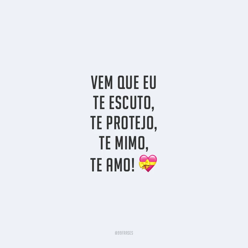 Vem que eu te escuto, te protejo, te mimo, te amo!