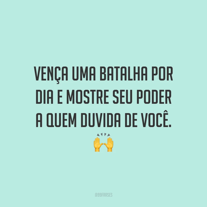 Vença uma batalha por dia e mostre seu poder a quem duvida de você.