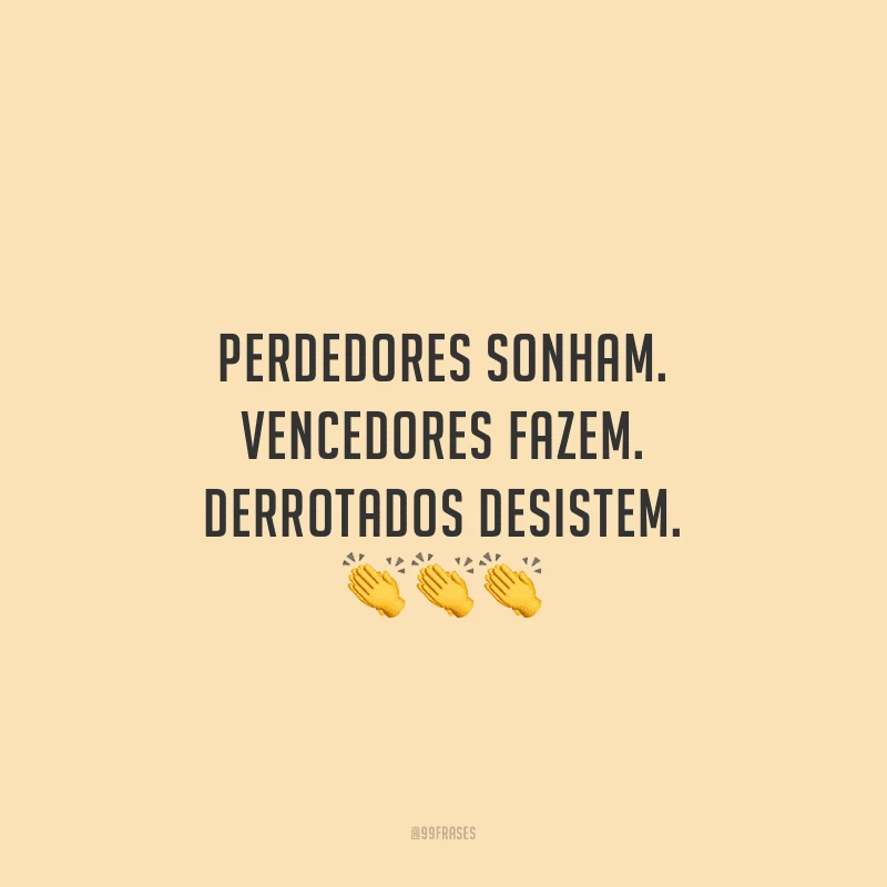 Perdedores sonham. Vencedores fazem. Derrotados desistem.