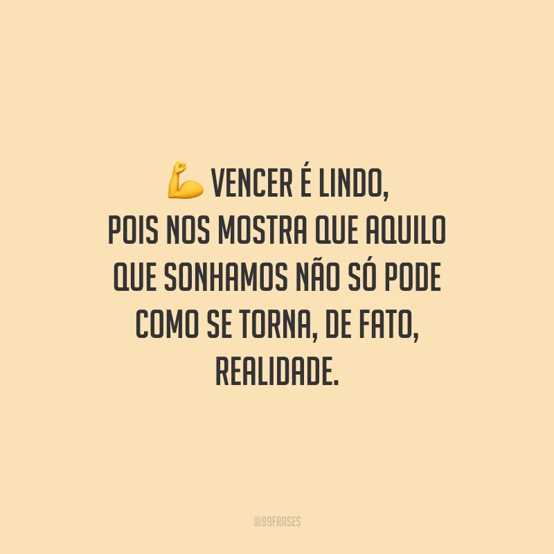 Vencer é lindo, pois nos mostra que aquilo que sonhamos não só pode como se torna, de fato, realidade.