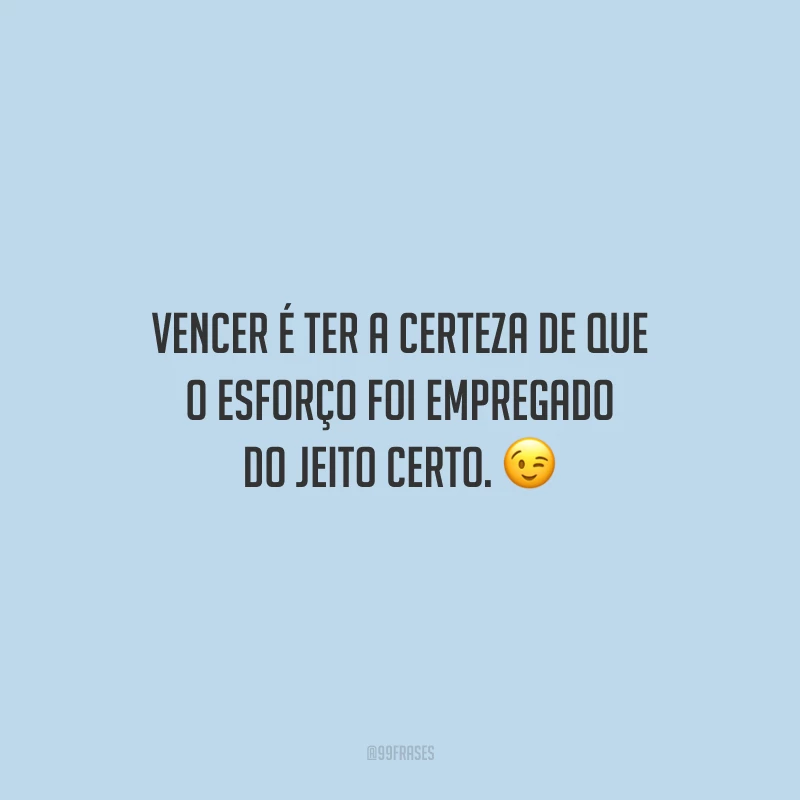 Vencer é ter a certeza de que o esforço foi empregado do jeito certo.