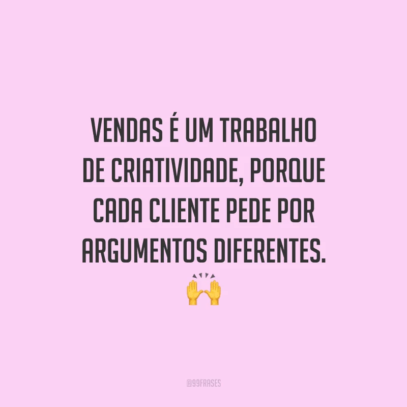 Vendas é um trabalho de criatividade, porque cada cliente pede por argumentos diferentes.