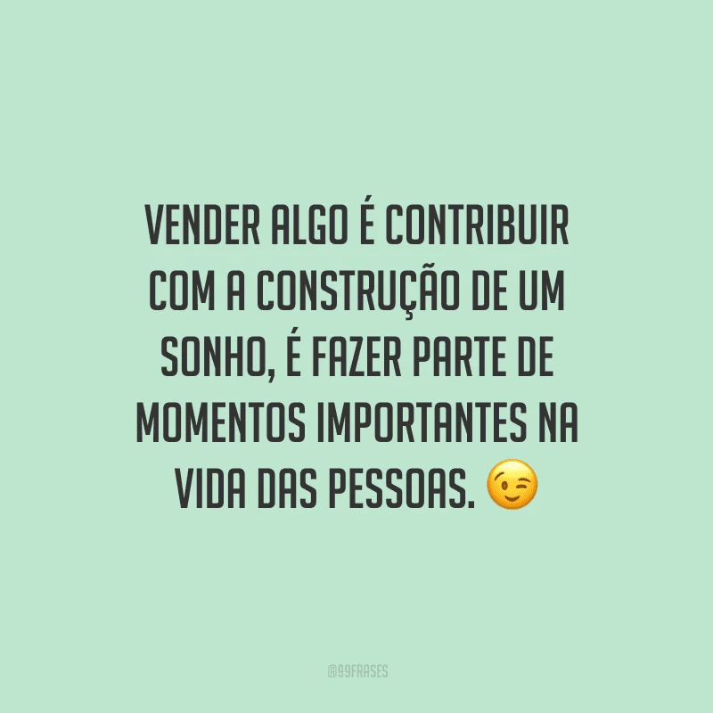Vender algo é contribuir com a construção de um sonho, é fazer parte de momentos importantes na vida das pessoas.