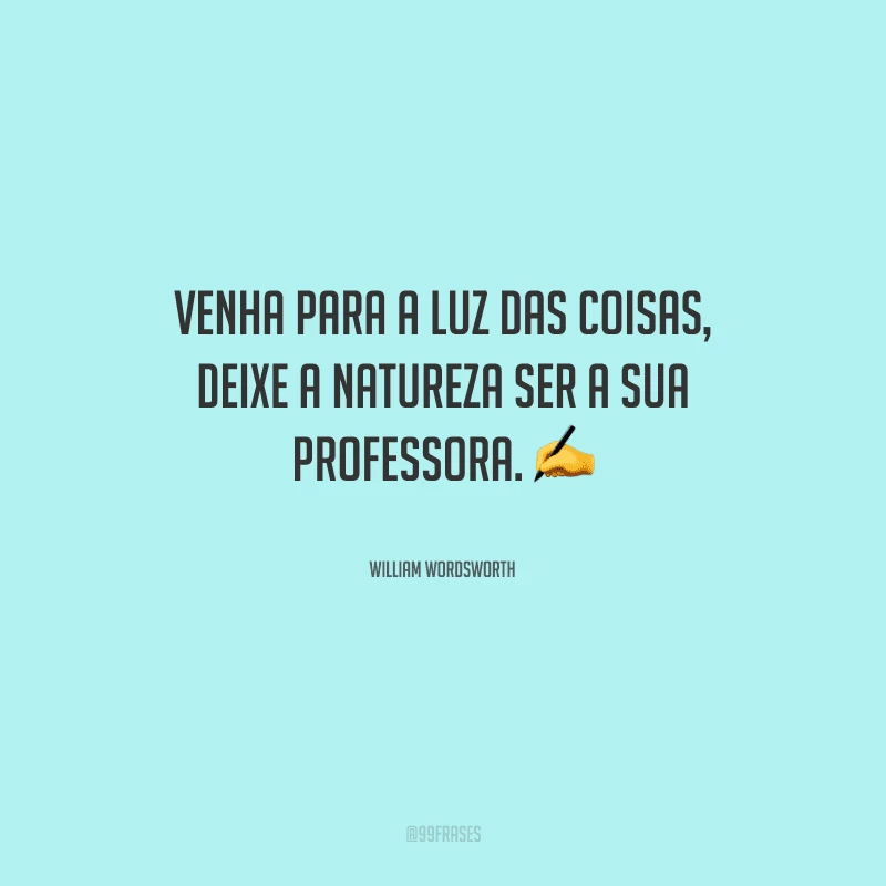 Venha para a luz das coisas, deixe a natureza ser a sua professora.