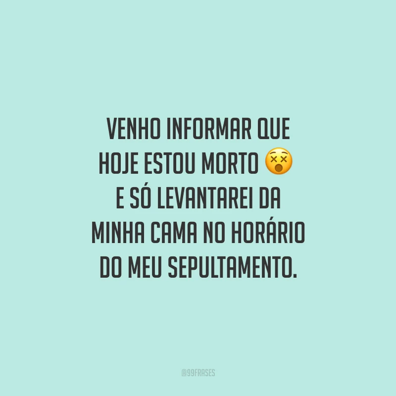 Venho informar que hoje estou morto e só levantarei da minha cama no horário do meu sepultamento.
