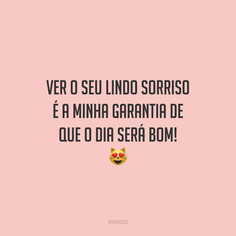 Ver o seu lindo sorriso é a minha garantia de que o dia será bom! 