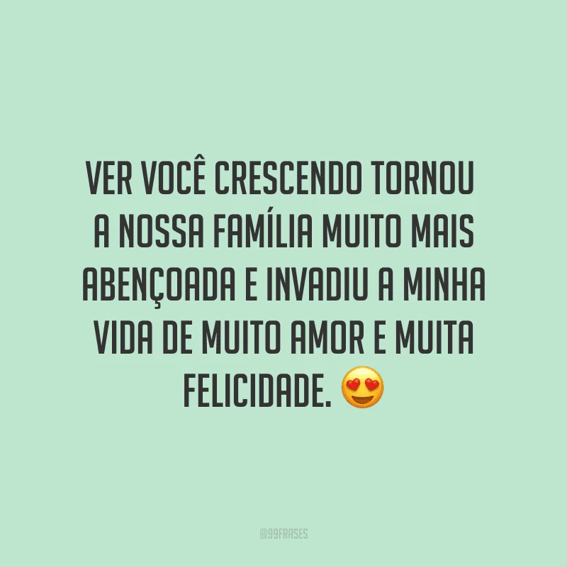 Ver você crescendo tornou a nossa família muito mais abençoada e invadiu a minha vida de muito amor e muita felicidade. ?