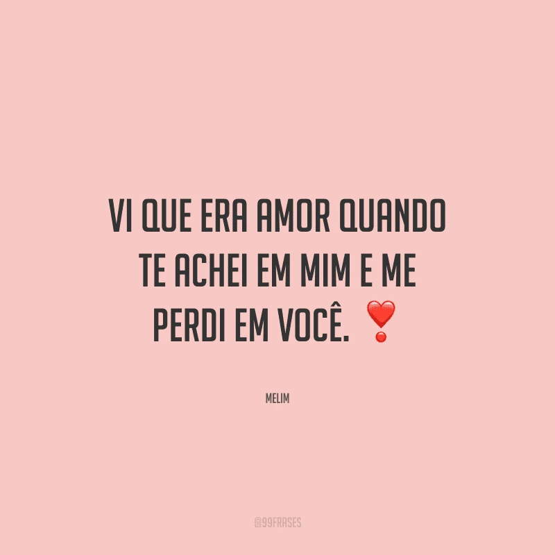 Vi que era amor quando te achei em mim e me perdi em você. 