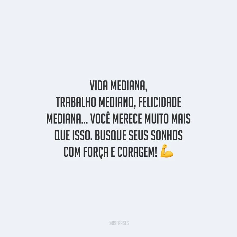 Vida mediana, trabalho mediano, felicidade mediana... você merece muito mais que isso. Busque seus sonhos com força e coragem!