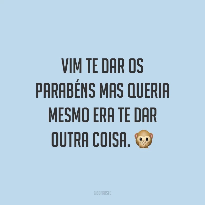 Vim te dar os parabéns mas queria mesmo era te dar outra coisa. ?