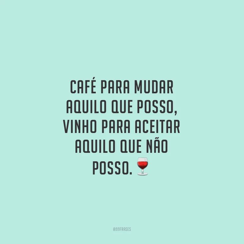 Café para mudar aquilo que posso, vinho para aceitar aquilo que não posso.