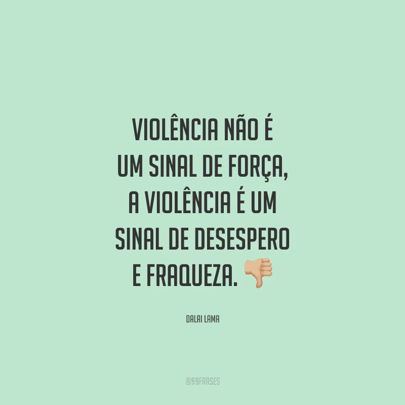 Violência não é um sinal de força, a violência é um sinal de desespero e fraqueza.
