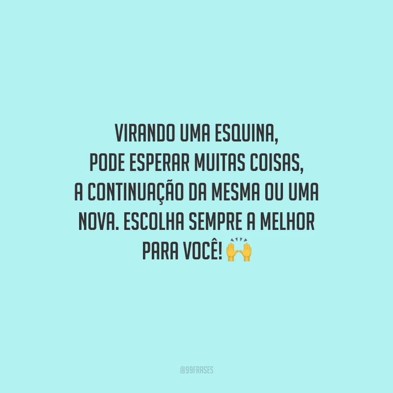 Virando uma esquina, pode esperar muitas coisas, a continuação da mesma ou uma nova. Escolha sempre a melhor para você! 