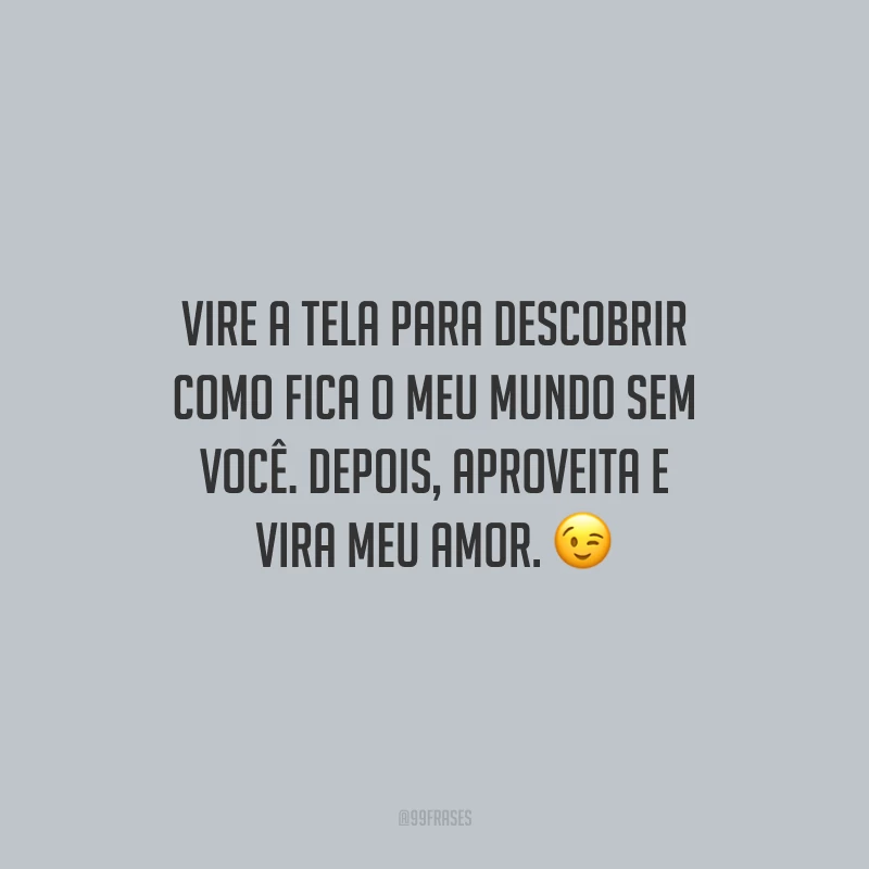 Vire a tela para descobrir como fica o meu mundo sem você. Depois, aproveita e vira meu amor.