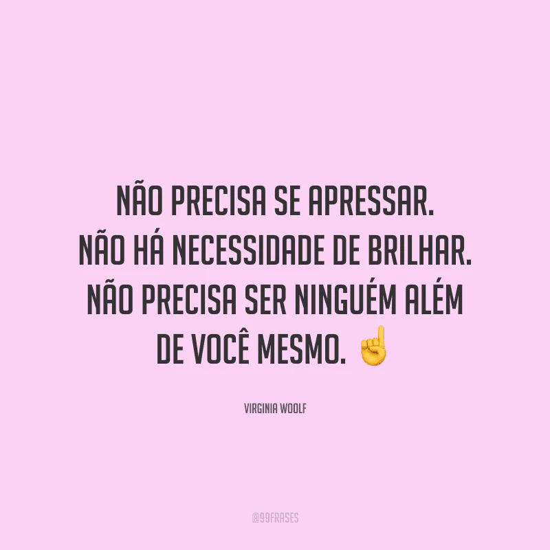 Não precisa se apressar. Não há necessidade de brilhar. Não precisa ser ninguém além de você mesmo. 