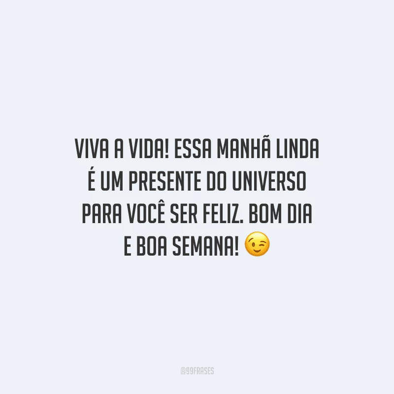 Viva a vida! Essa manhã linda é um presente do universo para você ser feliz. Bom dia e boa semana!