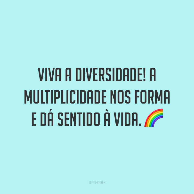 Viva a diversidade! A multiplicidade nos forma e dá sentido à vida.