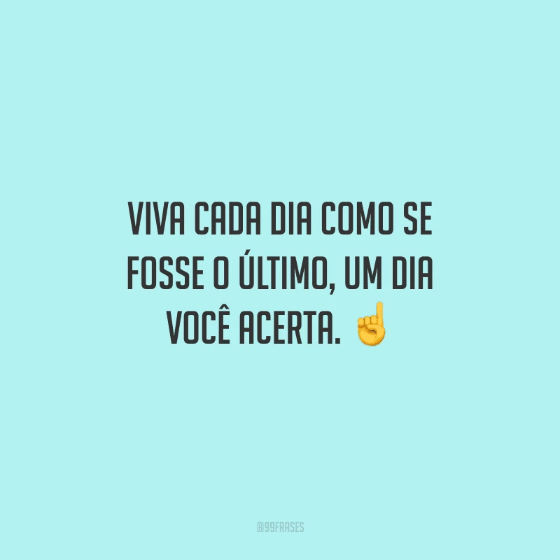 Viva cada dia como se fosse o último, um dia você acerta. 