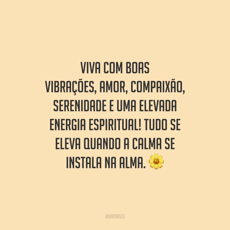 Viva com boas vibrações, amor, compaixão, serenidade e uma elevada energia espiritual! Tudo se eleva quando a calma se instala na alma.