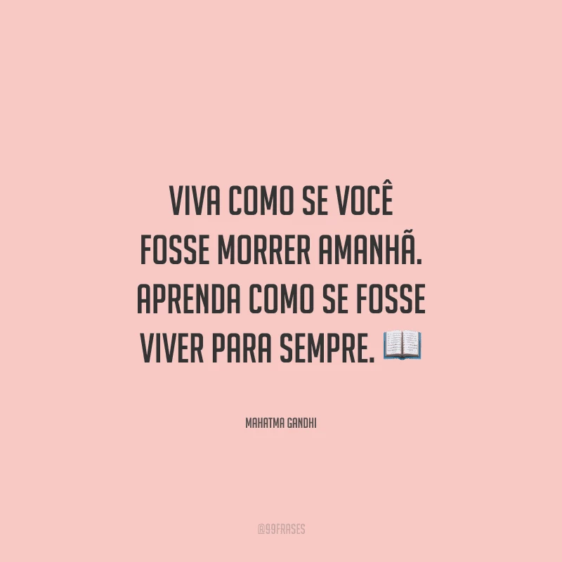 Viva como se você fosse morrer amanhã. Aprenda como se fosse viver para sempre. 