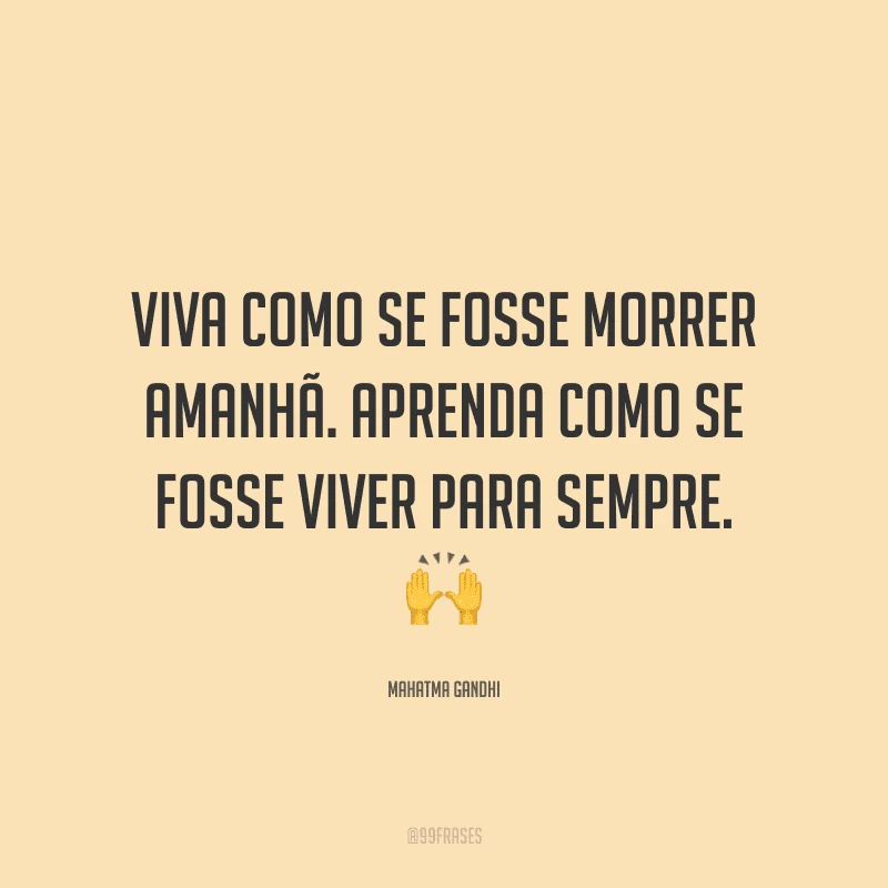 Viva como se fosse morrer amanhã. Aprenda como se fosse viver para sempre.