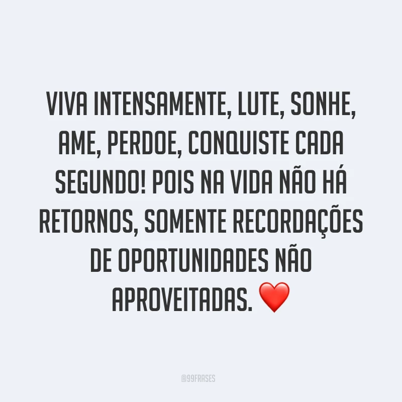 Viva intensamente, lute, sonhe, ame, perdoe, conquiste cada segundo! Pois na vida não há retornos, somente recordações de oportunidades não aproveitadas. ❤