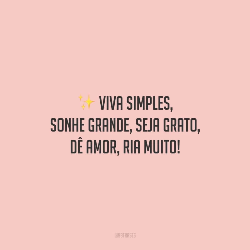 Viva simples, sonhe grande, seja grato, dê amor, ria muito!
