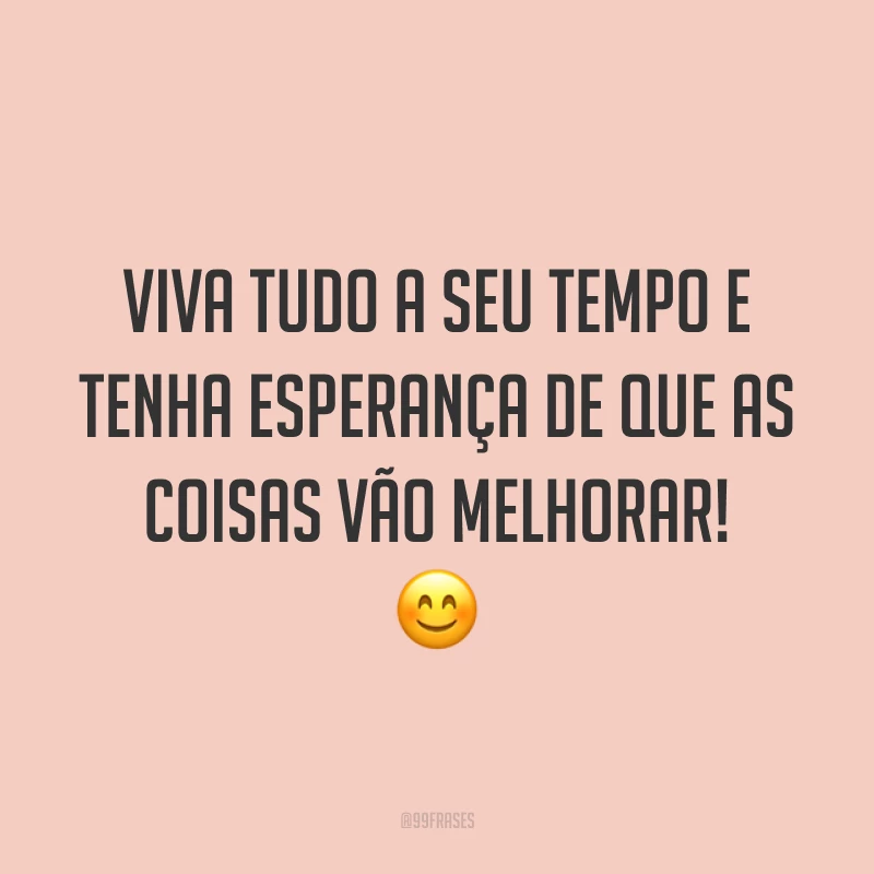 Viva tudo a seu tempo e tenha esperança de que as coisas vão melhorar! 😊