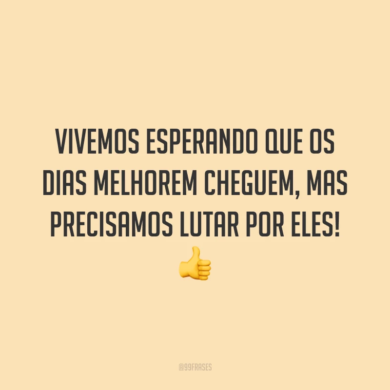 Vivemos esperando que os dias melhorem cheguem, mas precisamos lutar por eles! 