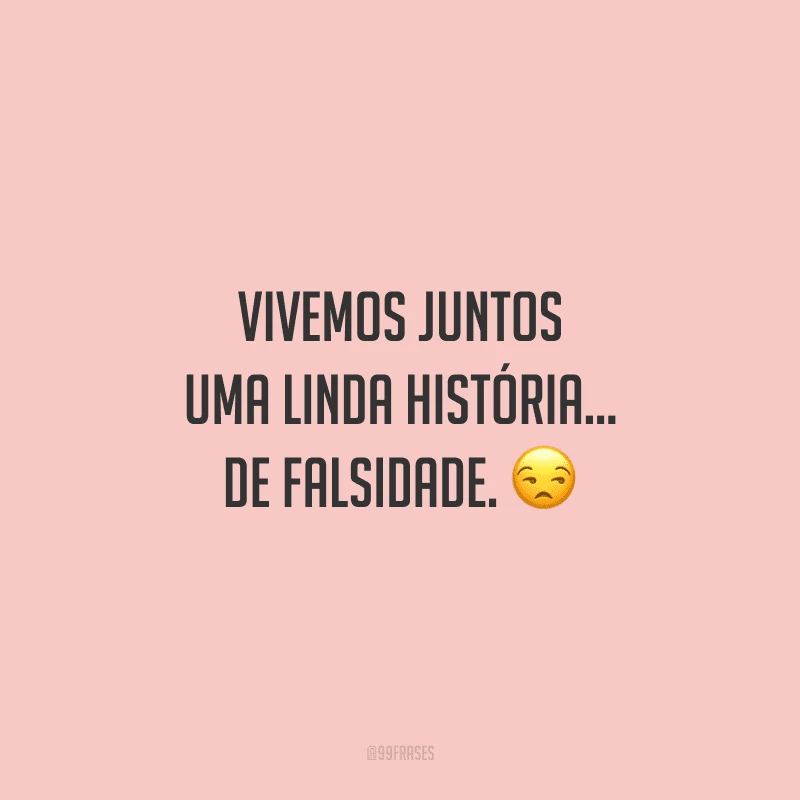 Vivemos juntos uma linda história... de falsidade.
