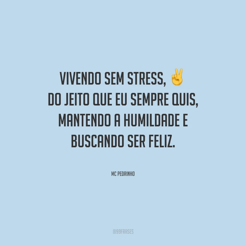 Vivendo sem stress, do jeito que eu sempre quis, mantendo a humildade e buscando ser feliz.