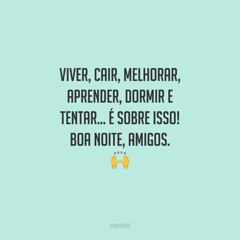 Viver, cair, melhorar, aprender, dormir e tentar... É sobre isso! Boa noite, amigos.