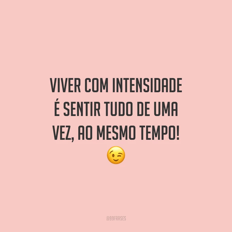 Viver com intensidade é sentir tudo de uma vez, ao mesmo tempo!