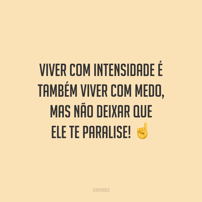 Viver com intensidade é também viver com medo, mas não deixar que ele te paralise!