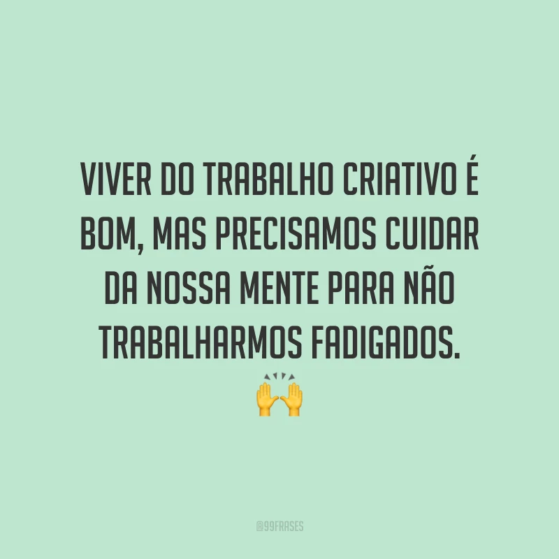 Viver do trabalho criativo é bom, mas precisamos cuidar da nossa mente para não trabalharmos fadigados.