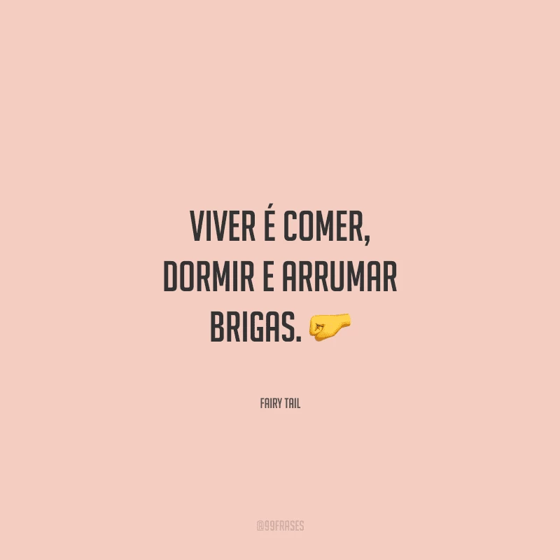 Viver é comer, dormir e arrumar brigas.