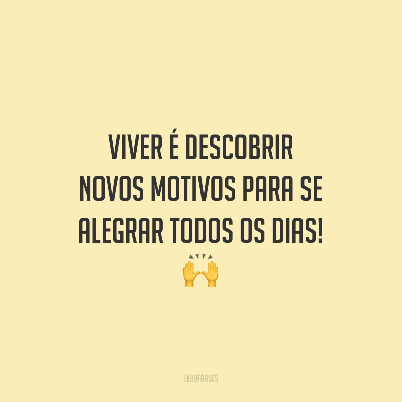 Viver é descobrir novos motivos para se alegrar todos os dias!