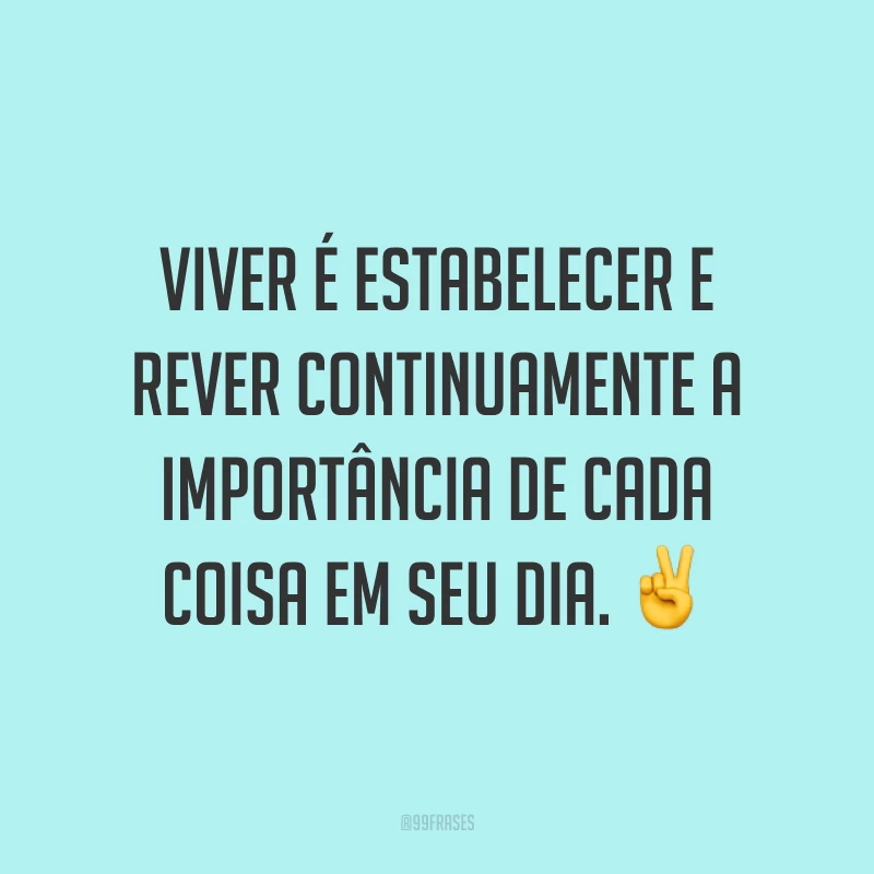 Viver é estabelecer e rever continuamente a importância de cada coisa em seu dia. ✌️